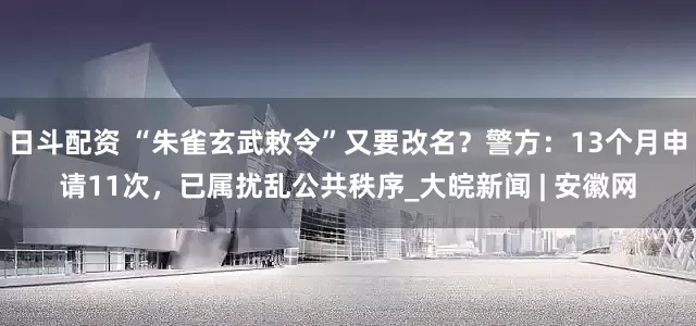 日斗配资 “朱雀玄武敕令”又要改名？警方：13个月申请11次，已属扰乱公共秩序_大皖新闻 | 安徽网