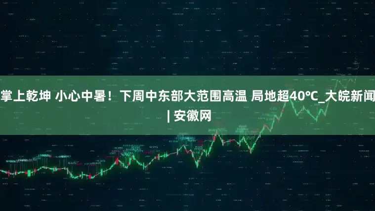 掌上乾坤 小心中暑！下周中东部大范围高温 局地超40℃_大皖新闻 | 安徽网