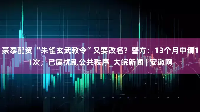 豪泰配资 “朱雀玄武敕令”又要改名？警方：13个月申请11次，已属扰乱公共秩序_大皖新闻 | 安徽网