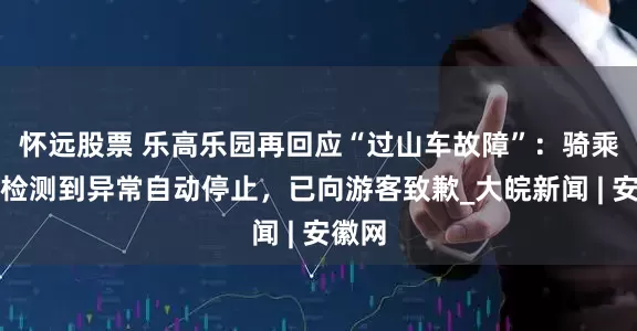 怀远股票 乐高乐园再回应“过山车故障”：骑乘设备检测到异常自动停止，已向游客致歉_大皖新闻 | 安徽网