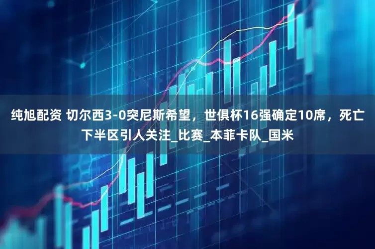 纯旭配资 切尔西3-0突尼斯希望，世俱杯16强确定10席，死亡下半区引人关注_比赛_本菲卡队_国米