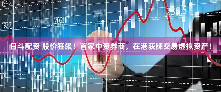 日斗配资 股价狂飙！首家中资券商，在港获牌交易虚拟资产！