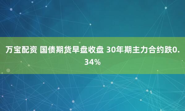 万宝配资 国债期货早盘收盘 30年期主力合约跌0.34%