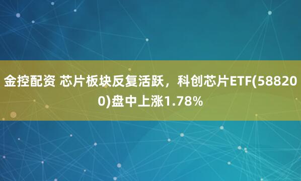金控配资 芯片板块反复活跃，科创芯片ETF(588200)盘中上涨1.78%