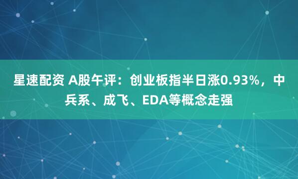 星速配资 A股午评：创业板指半日涨0.93%，中兵系、成飞、EDA等概念走强