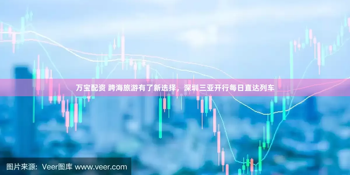 万宝配资 跨海旅游有了新选择，深圳三亚开行每日直达列车