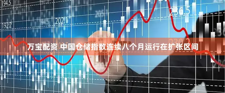 万宝配资 中国仓储指数连续八个月运行在扩张区间