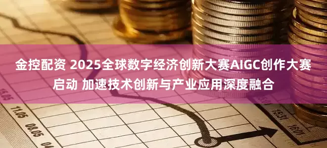 金控配资 2025全球数字经济创新大赛AIGC创作大赛启动 加速技术创新与产业应用深度融合