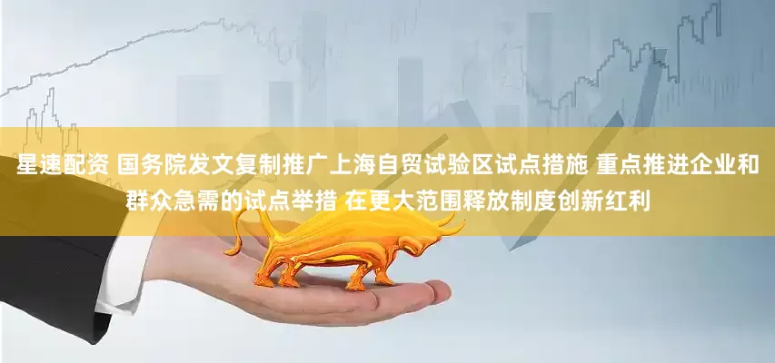 星速配资 国务院发文复制推广上海自贸试验区试点措施 重点推进企业和群众急需的试点举措 在更大范围释放制度创新红利