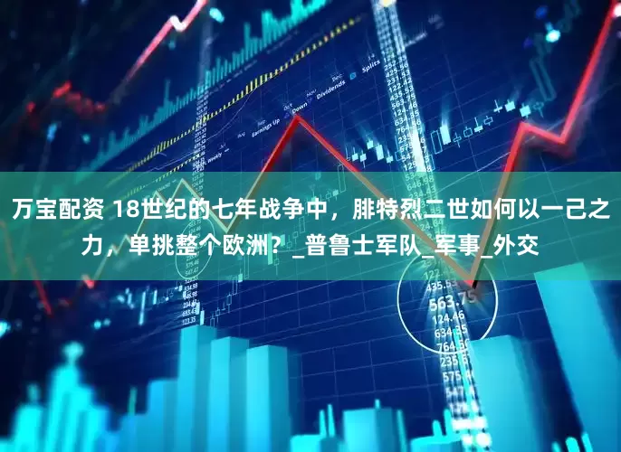 万宝配资 18世纪的七年战争中，腓特烈二世如何以一己之力，单挑整个欧洲？_普鲁士军队_军事_外交
