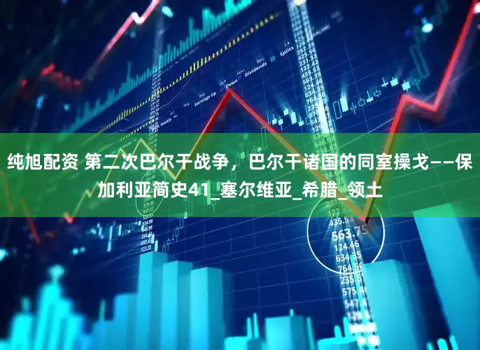 纯旭配资 第二次巴尔干战争，巴尔干诸国的同室操戈——保加利亚简史41_塞尔维亚_希腊_领土