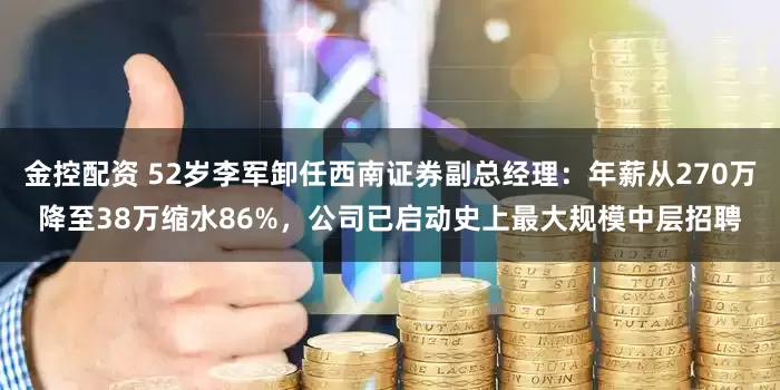 金控配资 52岁李军卸任西南证券副总经理：年薪从270万降至38万缩水86%，公司已启动史上最大规模中层招聘