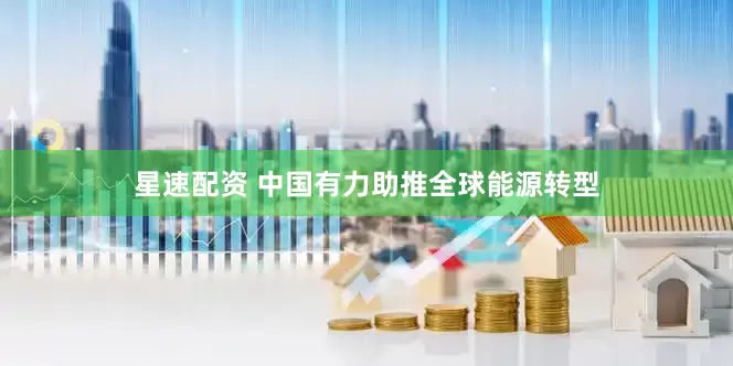 星速配资 中国有力助推全球能源转型