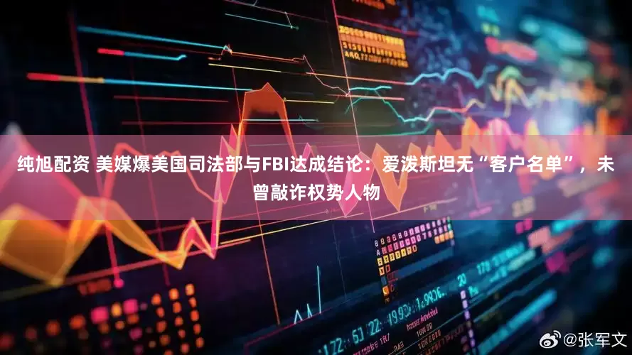 纯旭配资 美媒爆美国司法部与FBI达成结论：爱泼斯坦无“客户名单”，未曾敲诈权势人物