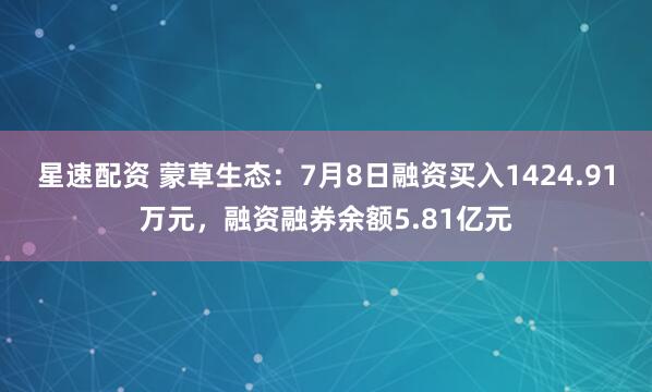 星速配资 蒙草生态：7月8日融资买入1424.91万元，融资融券余额5.81亿元