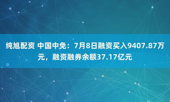 纯旭配资 中国中免：7月8日融资买入9407.87万元，融资融券余额37.17亿元