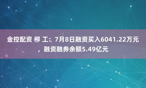 金控配资 柳 工：7月8日融资买入6041.22万元，融资融券余额5.49亿元