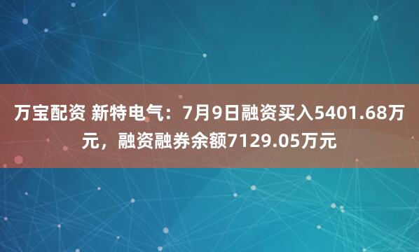 万宝配资 新特电气：7月9日融资买入5401.68万元，融资融券余额7129.05万元