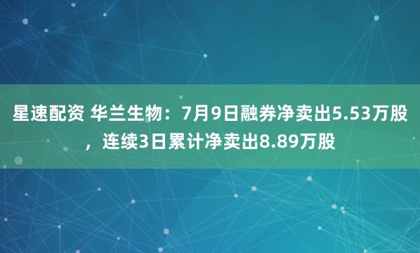星速配资 华兰生物：7月9日融券净卖出5.53万股，连续3日累计净卖出8.89万股