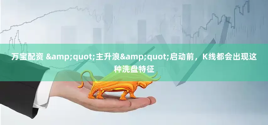 万宝配资 &quot;主升浪&quot;启动前，K线都会出现这种洗盘特征
