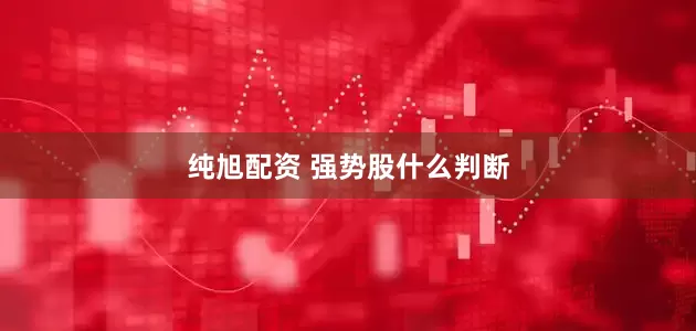 纯旭配资 强势股什么判断