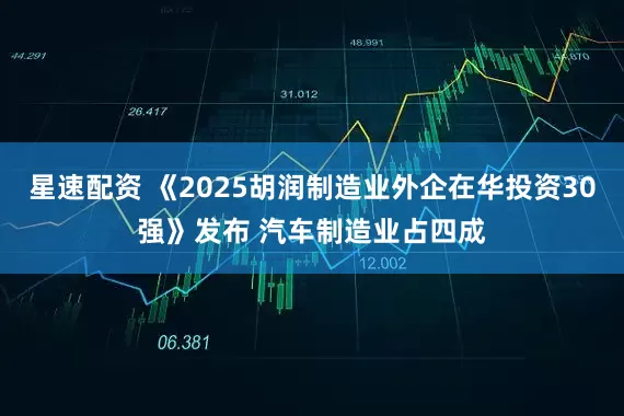 星速配资 《2025胡润制造业外企在华投资30强》发布 汽车制造业占四成