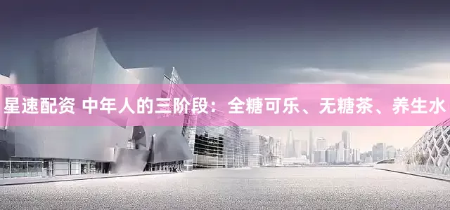 星速配资 中年人的三阶段：全糖可乐、无糖茶、养生水