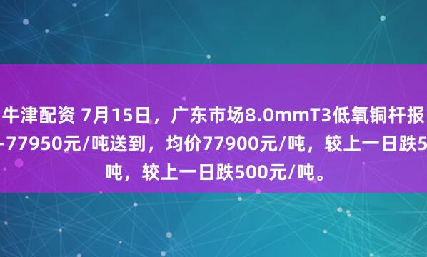 牛津配资 7月15日，广东市场8.0mmT3低氧铜杆报价77850-77950元/吨送到，均价77900元/吨，较上一日跌500元/吨。