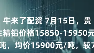 牛来了配资 7月15日，贵州市场再生精铅价格15850-15950元/吨，均价15900元/吨，较7月14日持平。