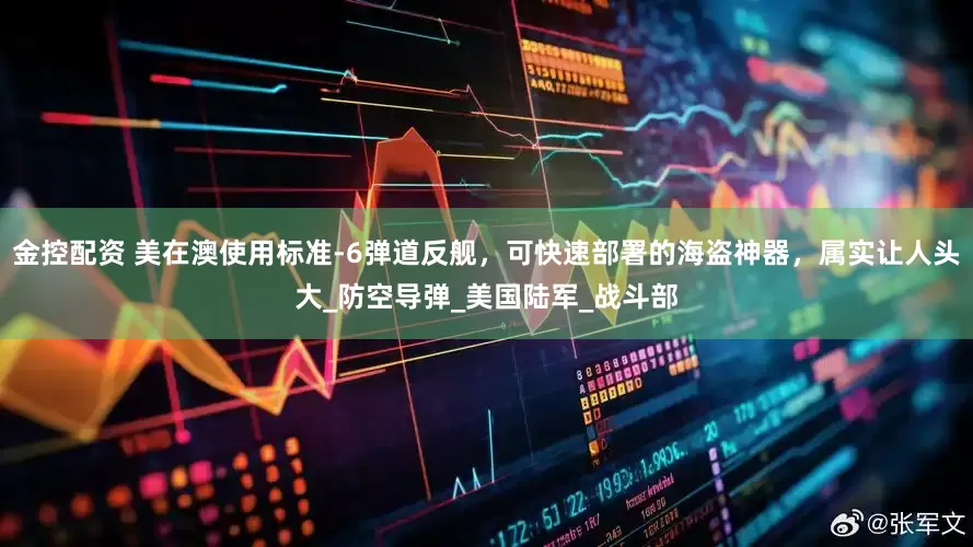 金控配资 美在澳使用标准-6弹道反舰，可快速部署的海盗神器，属实让人头大_防空导弹_美国陆军_战斗部