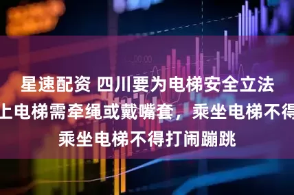 星速配资 四川要为电梯安全立法了！带狗上电梯需牵绳或戴嘴套，乘坐电梯不得打闹蹦跳