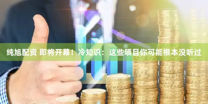 纯旭配资 即将开幕！冷知识：这些项目你可能根本没听过