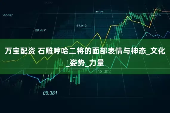 万宝配资 石雕哼哈二将的面部表情与神态_文化_姿势_力量