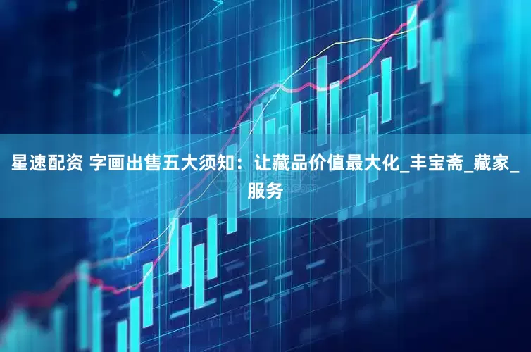 星速配资 字画出售五大须知：让藏品价值最大化_丰宝斋_藏家_服务