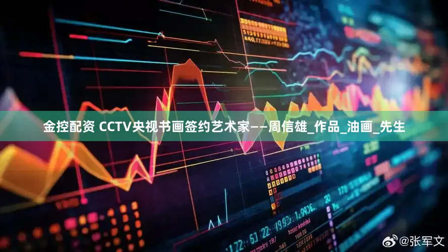 金控配资 CCTV央视书画签约艺术家——周信雄_作品_油画_先生