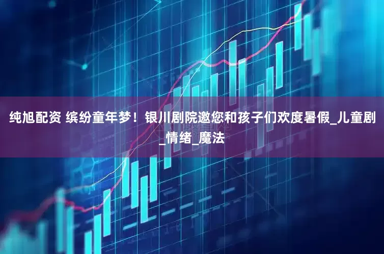 纯旭配资 缤纷童年梦！银川剧院邀您和孩子们欢度暑假_儿童剧_情绪_魔法