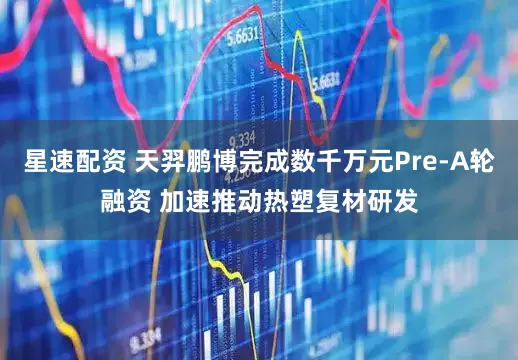 星速配资 天羿鹏博完成数千万元Pre-A轮融资 加速推动热塑复材研发