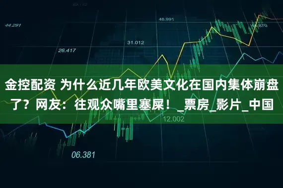金控配资 为什么近几年欧美文化在国内集体崩盘了？网友：往观众嘴里塞屎！_票房_影片_中国