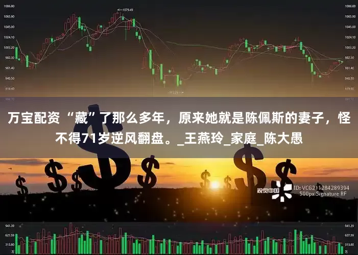 万宝配资 “藏”了那么多年，原来她就是陈佩斯的妻子，怪不得71岁逆风翻盘。_王燕玲_家庭_陈大愚