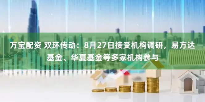 万宝配资 双环传动：8月27日接受机构调研，易方达基金、华夏基金等多家机构参与