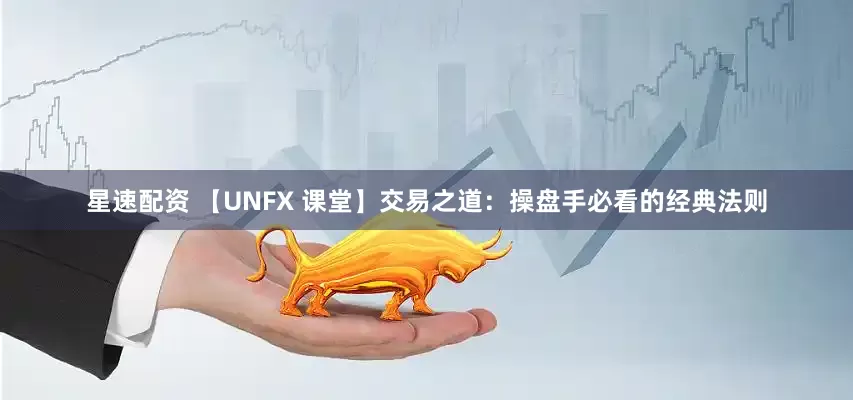星速配资 【UNFX 课堂】交易之道：操盘手必看的经典法则