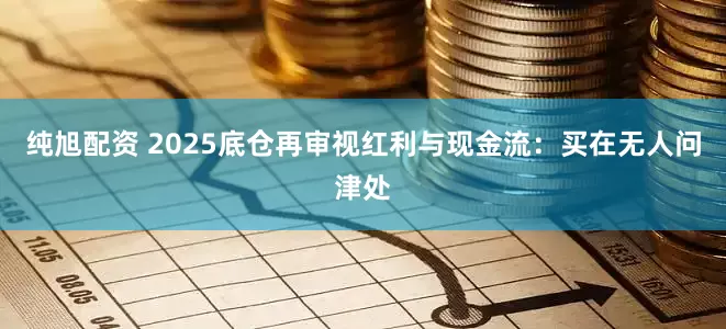 纯旭配资 2025底仓再审视红利与现金流：买在无人问津处