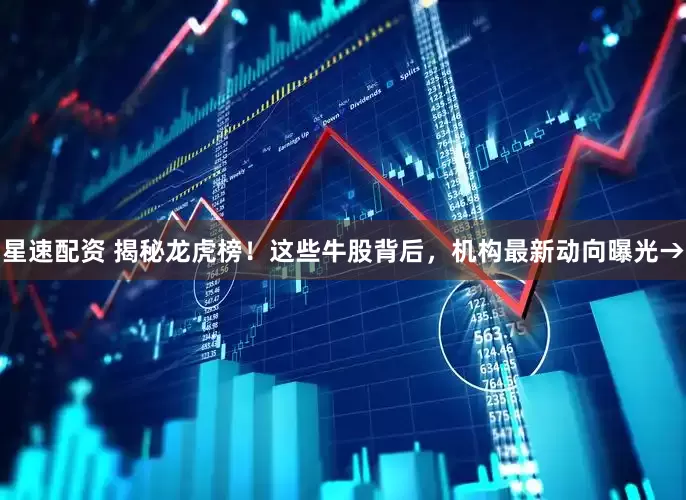 星速配资 揭秘龙虎榜！这些牛股背后，机构最新动向曝光→