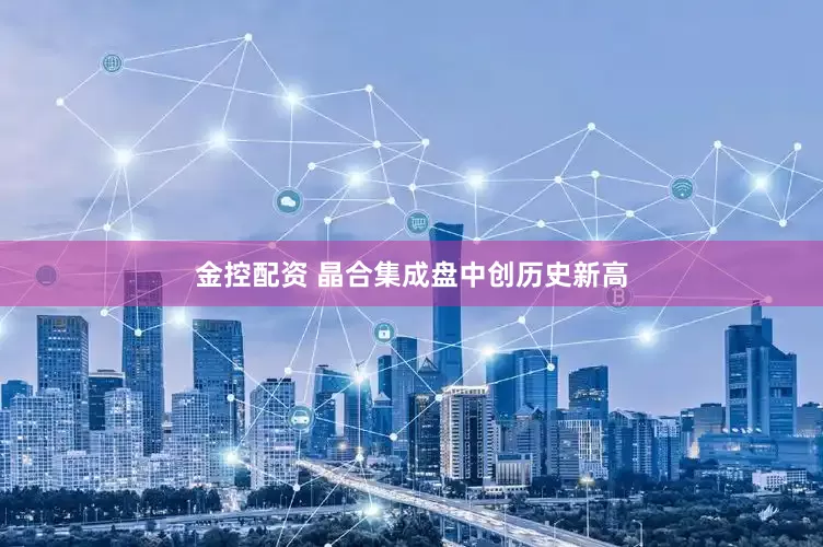金控配资 晶合集成盘中创历史新高