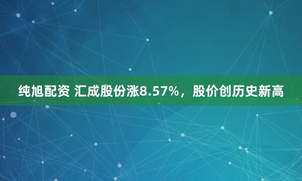 纯旭配资 汇成股份涨8.57%，股价创历史新高