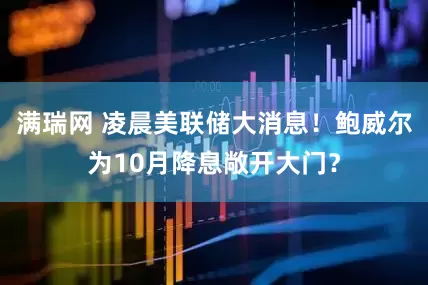 满瑞网 凌晨美联储大消息！鲍威尔为10月降息敞开大门？