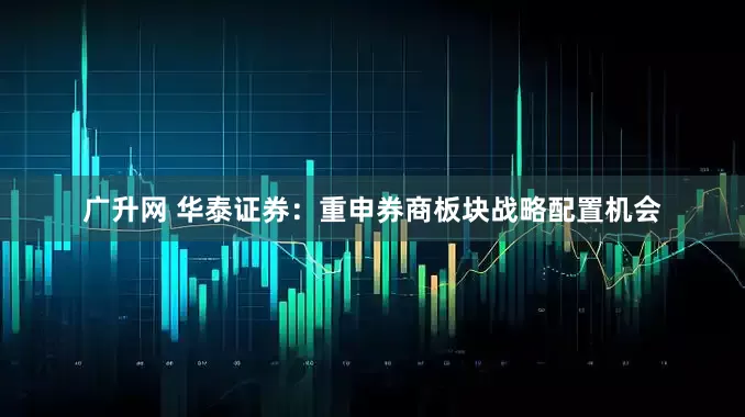 广升网 华泰证券：重申券商板块战略配置机会