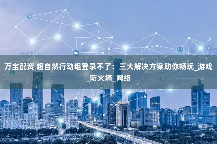 万宝配资 超自然行动组登录不了：三大解决方案助你畅玩_游戏_防火墙_网络