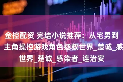 金控配资 完结小说推荐：从宅男到暗夜守护者，主角操控游戏角色拯救世界_楚诚_感染者_连治安