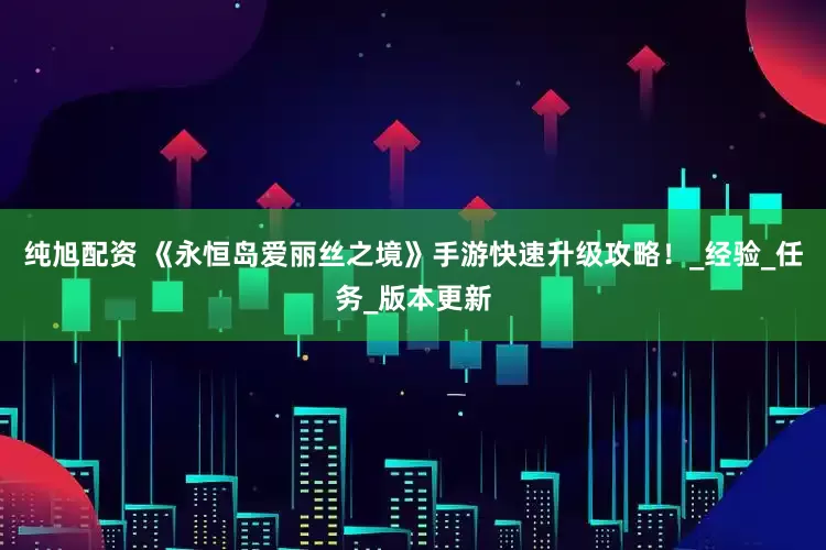 纯旭配资 《永恒岛爱丽丝之境》手游快速升级攻略！_经验_任务_版本更新